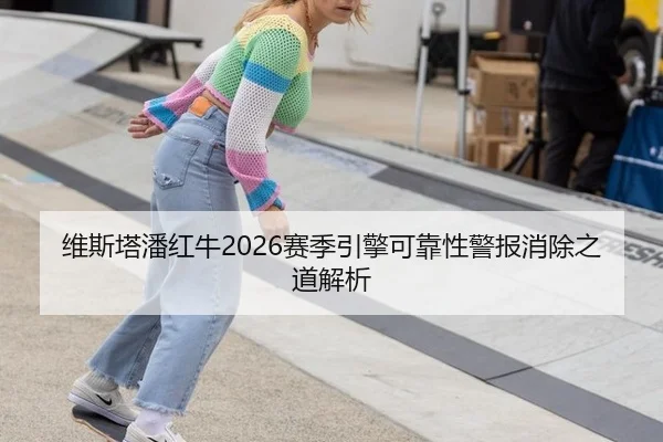 维斯塔潘红牛2026赛季引擎可靠性警报消除之道解析